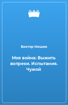 Книга Моя война: Выжить вопреки. Испытания. Чужой