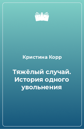 Книга Тяжёлый случай. История одного увольнения