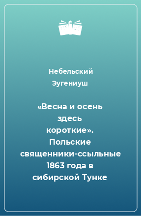 Книга «Весна и осень здесь короткие». Польские священники-ссыльные 1863 года в сибирской Тунке