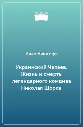 Книга Украинский Чапаев. Жизнь и смерть легендарного комдива Николая Щорса