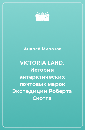 Книга VICTORIA LAND. История антарктических почтовых марок Экспедиции Роберта Скотта