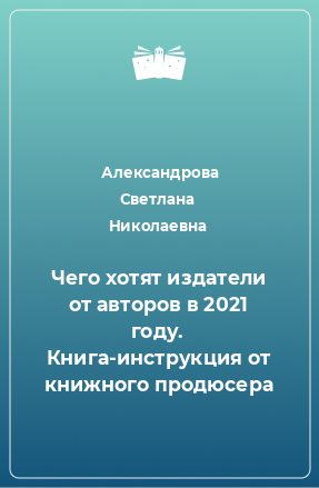 Книга Чего хотят издатели от авторов в 2021 году. Книга-инструкция от книжного продюсера