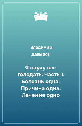 Книга Я научу вас голодать. Часть 1. Болезнь одна. Причина одна. Лечение одно