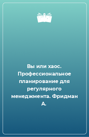 Книга Вы или хаос. Профессиональное планирование для регулярного менеджмента. Фридман А.