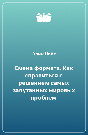 Книга Смена формата. Как справиться с решением самых запутанных мировых проблем