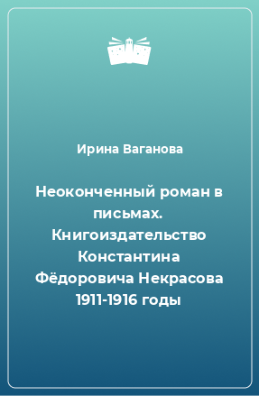 Книга Неоконченный роман в письмах. Книгоиздательство Константина Фёдоровича Некрасова 1911-1916 годы