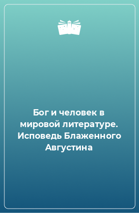 Книга Бог и человек в мировой литературе. Исповедь Блаженного Августина