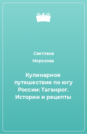 Книга Кулинарное путешествие по югу России: Таганрог. Истории и рецепты