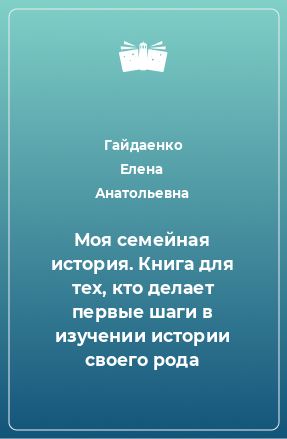 Книга Моя семейная история. Книга для тех, кто делает первые шаги в изучении истории своего рода