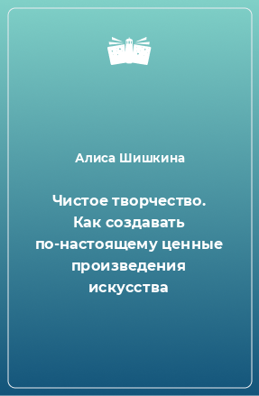 Книга Чистое творчество. Как создавать по-настоящему ценные произведения искусства