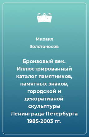 Книга Бронзовый век. Иллюстрированный каталог памятников, памятных знаков, городской и декоративной скульптуры Ленинграда-Петербурга 1985-2003 гг.