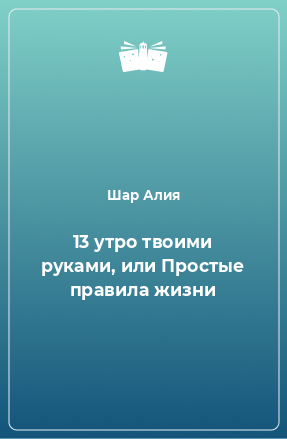 Книга 13 утро твоими руками, или Простые правила жизни