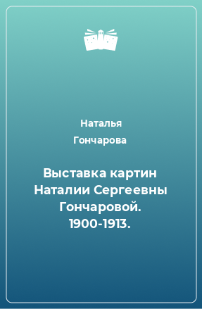 Книга Выставка картин Наталии Сергеевны Гончаровой. 1900-1913.