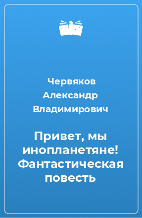 Книга Привет, мы инопланетяне! Фантастическая повесть