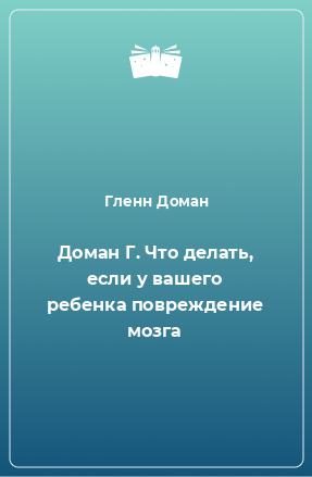 Книга Доман Г. Что делать, если у вашего ребенка повреждение мозга