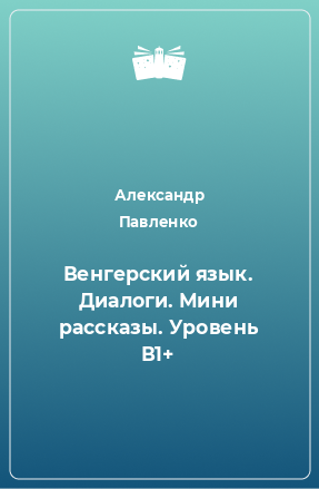 Книга Венгерский язык. Диалоги. Мини рассказы. Уровень В1+