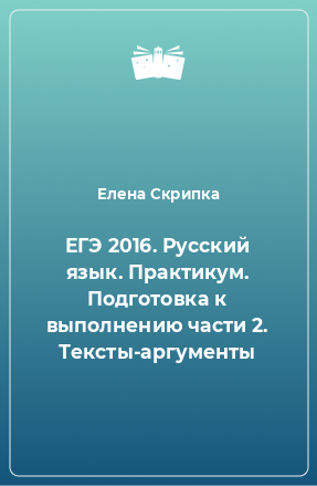 Книга ЕГЭ 2016. Русский язык. Практикум. Подготовка к выполнению части 2. Тексты-аргументы