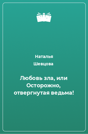 Книга Любовь зла, или Осторожно, отвергнутая ведьма!