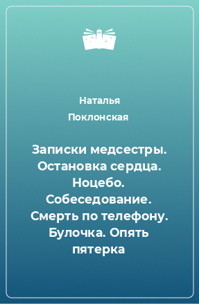 Книга Записки медсестры. Остановка сердца. Ноцебо. Собеседование. Смерть по телефону. Булочка. Опять пятерка