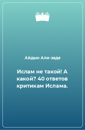 Книга Ислам не такой! А какой? 40 ответов критикам Ислама.