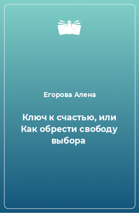 Книга Ключ к счастью, или Как обрести свободу выбора