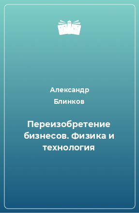 Книга Переизобретение бизнесов. Физика и технология