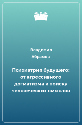 Книга Психиатрия будущего: от агрессивного догматизма к поиску человеческих смыслов