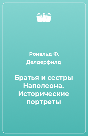 Книга Братья и сестры Наполеона. Исторические портреты