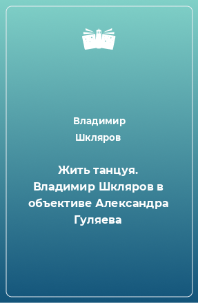 Книга Жить танцуя. Владимир Шкляров в объективе Александра Гуляева