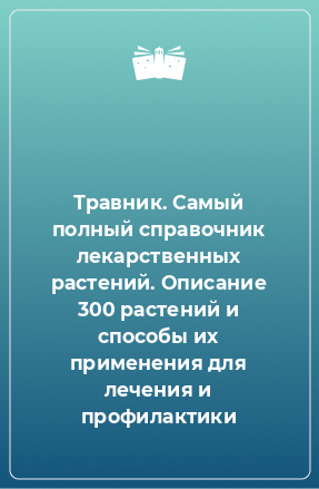 Книга Травник. Самый полный справочник лекарственных растений. Описание 300 растений и способы их применения для лечения и профилактики