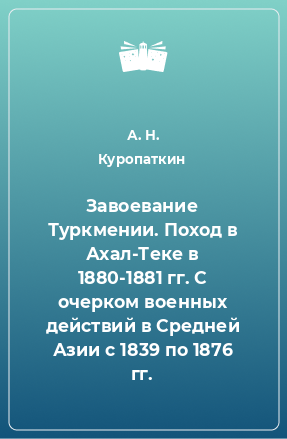 Книга Завоевание Туркмении. Поход в Ахал-Теке в 1880-1881 гг. С очерком военных действий в Средней Азии с 1839 по 1876 гг.