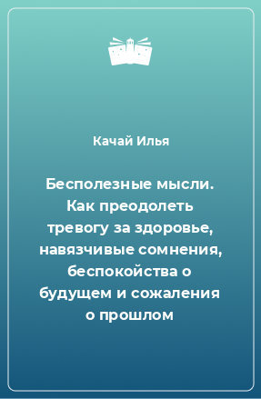 Книга Бесполезные мысли. Как преодолеть тревогу за здоровье, навязчивые сомнения, беспокойства о будущем и сожаления о прошлом