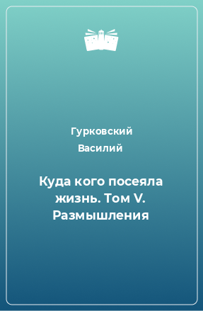 Книга Куда кого посеяла жизнь. Том V. Размышления