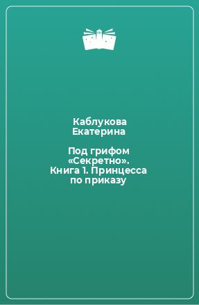 Книга Под грифом «Секретно». Книга 1. Принцесса по приказу