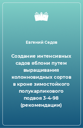 Книга Создание интенсивных садов яблони путем выращивания колонновидных сортов в кроне зимостойкого полукарликового подвоя 3-4-98 (рекомендации)