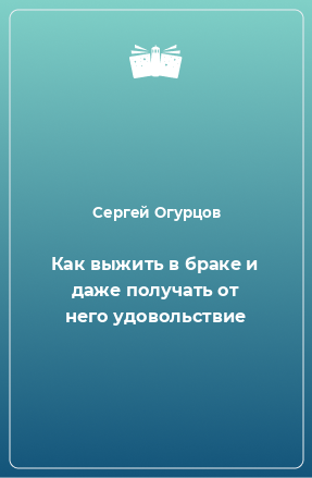 Книга Как выжить в браке и даже получать от него удовольствие