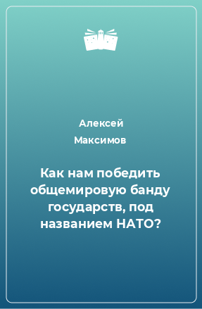 Книга Как нам победить общемировую банду государств, под названием НАТО?