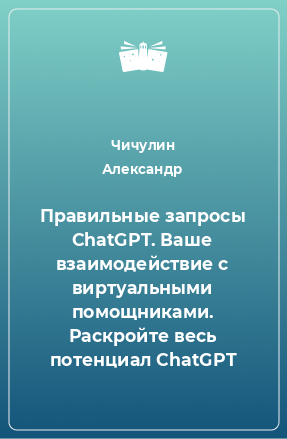 Книга Правильные запросы ChatGPT. Ваше взаимодействие с виртуальными помощниками. Раскройте весь потенциал ChatGPT