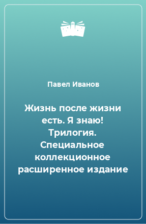 Книга Жизнь после жизни есть. Я знаю! Трилогия. Специальное коллекционное расширенное издание