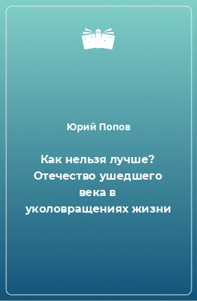 Книга Как нельзя лучше? Отечество ушедшего века в уколовращениях жизни