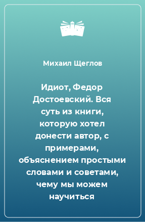 Книга Идиот, Федор Достоевский. Вся суть из книги, которую хотел донести автор, с примерами, объяснением простыми словами и советами, чему мы можем научиться