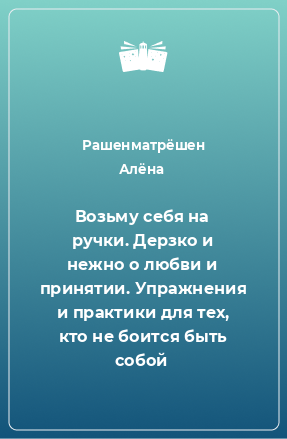 Книга Возьму себя на ручки. Дерзко и нежно о любви и принятии. Упражнения и практики для тех, кто не боится быть собой