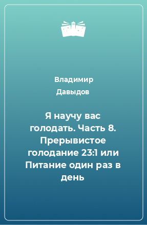 Книга Я научу вас голодать. Часть 8. Прерывистое голодание 23:1 или Питание один раз в день