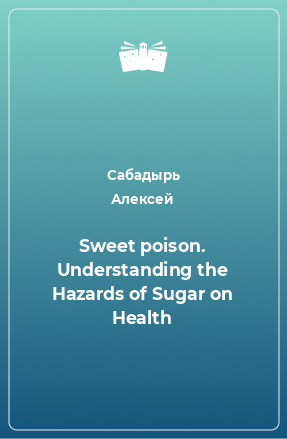 Книга Sweet poison. Understanding the Hazards of Sugar on Health