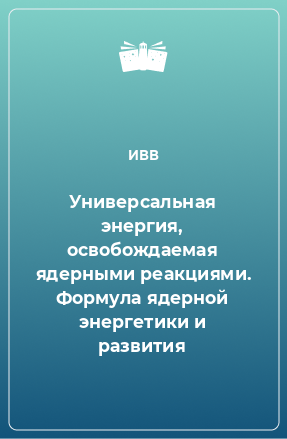 Книга Универсальная энергия, освобождаемая ядерными реакциями. Формула ядерной энергетики и развития