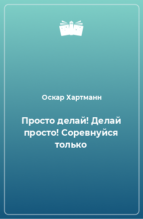 Книга Просто делай! Делай просто! Соревнуйся только