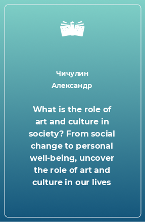 Книга What is the role of art and culture in society? From social change to personal well-being, uncover the role of art and culture in our lives