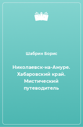 Книга Николаевск-на-Амуре. Хабаровский край. Мистический путеводитель