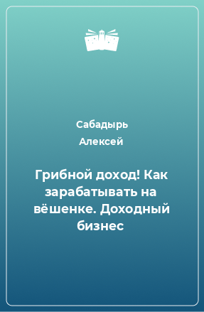 Книга Грибной доход! Как зарабатывать на вёшенке. Доходный бизнес