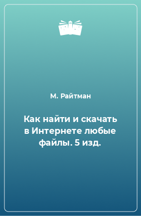 Книга Как найти и скачать в Интернете любые файлы. 5 изд.